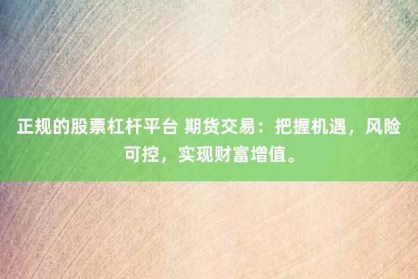 正规的股票杠杆平台 期货交易：把握机遇，风险可控，实现财富增值。