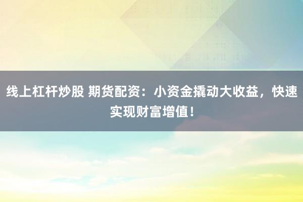 线上杠杆炒股 期货配资：小资金撬动大收益，快速实现财富增值！