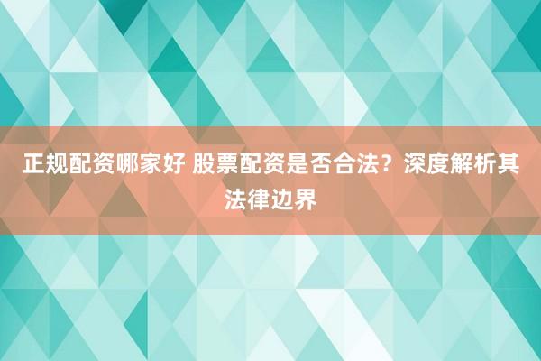 正规配资哪家好 股票配资是否合法？深度解析其法律边界