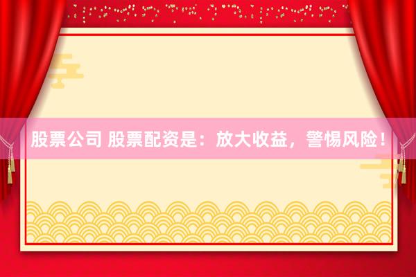 股票公司 股票配资是：放大收益，警惕风险！