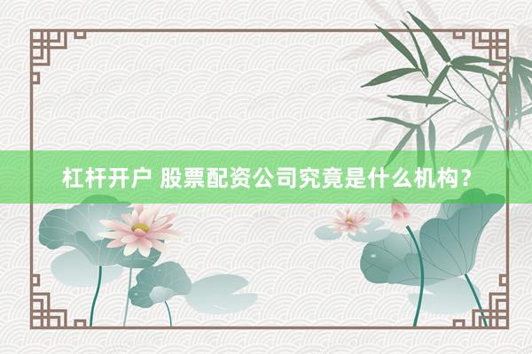 杠杆开户 股票配资公司究竟是什么机构？