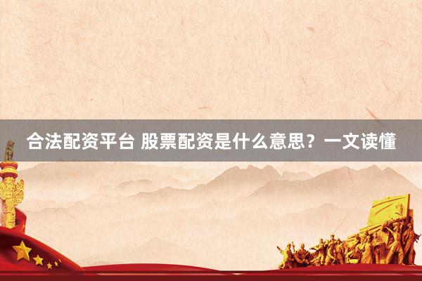 合法配资平台 股票配资是什么意思？一文读懂