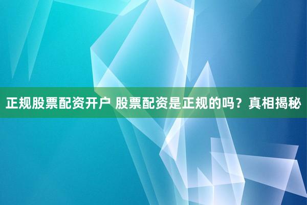 正规股票配资开户 股票配资是正规的吗？真相揭秘
