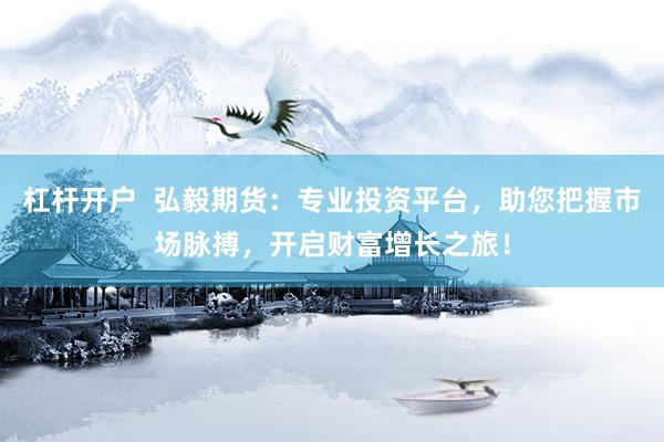 杠杆开户  弘毅期货：专业投资平台，助您把握市场脉搏，开启财富增长之旅！