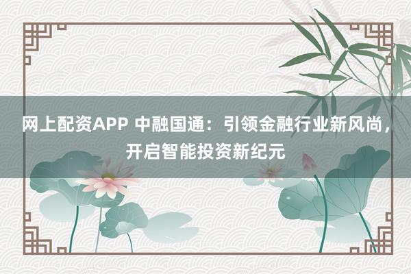 网上配资APP 中融国通：引领金融行业新风尚，开启智能投资新纪元