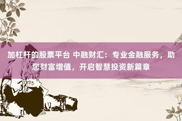 加杠杆的股票平台 中融财汇：专业金融服务，助您财富增值，开启智慧投资新篇章