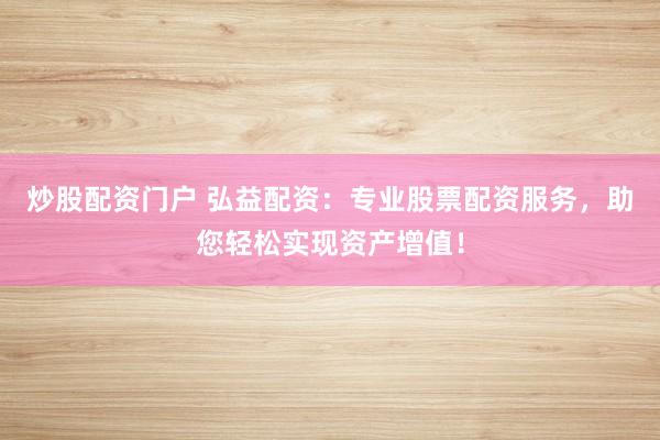 炒股配资门户 弘益配资：专业股票配资服务，助您轻松实现资产增值！