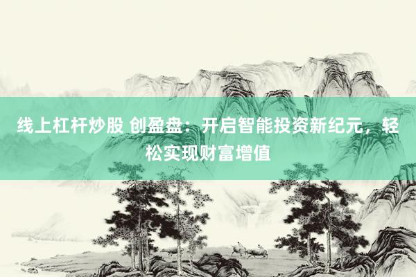 线上杠杆炒股 创盈盘:开启智能投资新纪元,轻松实现财富增值