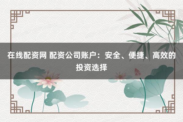 在线配资网 配资公司账户：安全、便捷、高效的投资选择