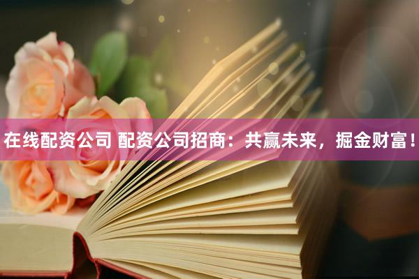 在线配资公司 配资公司招商：共赢未来，掘金财富！