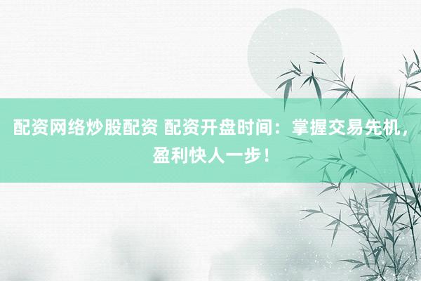 配资网络炒股配资 配资开盘时间：掌握交易先机，盈利快人一步！