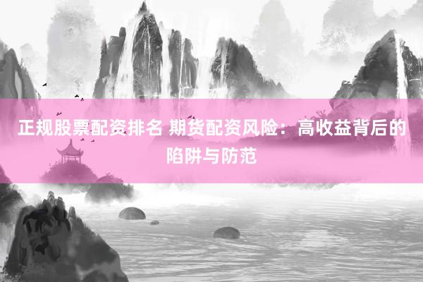 正规股票配资排名 期货配资风险：高收益背后的陷阱与防范