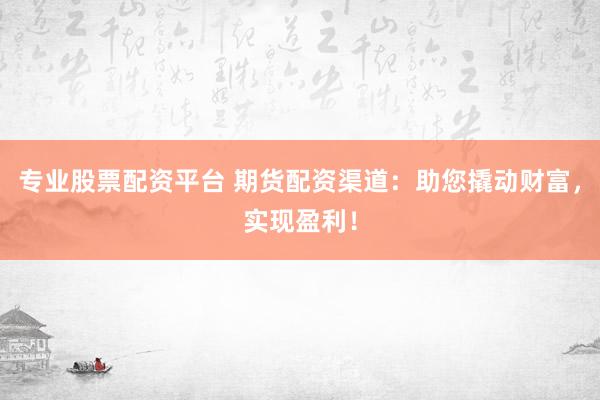 专业股票配资平台 期货配资渠道：助您撬动财富，实现盈利！