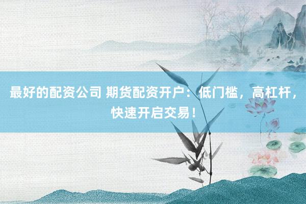 最好的配资公司 期货配资开户：低门槛，高杠杆，快速开启交易！
