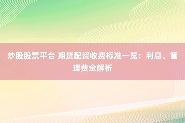 炒股股票平台 期货配资收费标准一览：利息、管理费全解析
