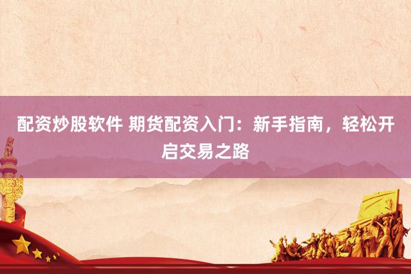 配资炒股软件 期货配资入门：新手指南，轻松开启交易之路