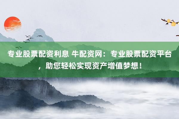 专业股票配资利息 牛配资网：专业股票配资平台，助您轻松实现资产增值梦想！