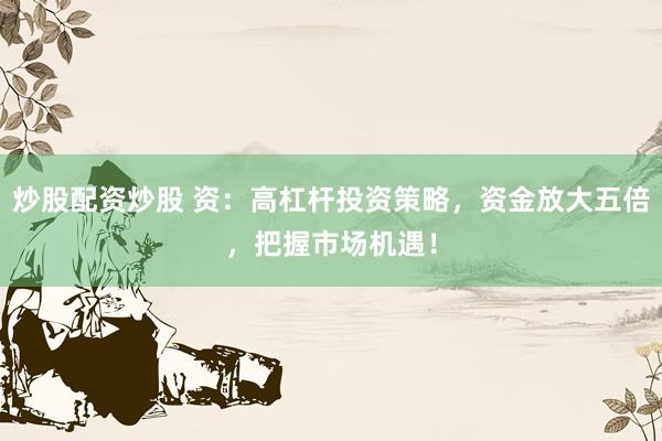 炒股配资炒股 资：高杠杆投资策略，资金放大五倍，把握市场机遇！
