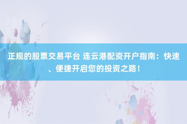 正规的股票交易平台 连云港配资开户指南：快速、便捷开启您的投资之路！