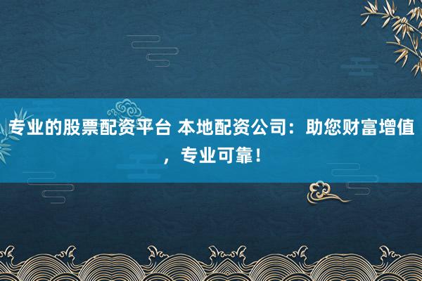 专业的股票配资平台 本地配资公司：助您财富增值，专业可靠！