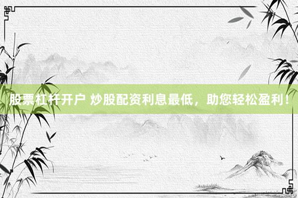 股票杠杆开户 炒股配资利息最低，助您轻松盈利！