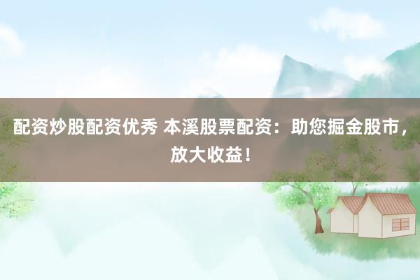 配资炒股配资优秀 本溪股票配资：助您掘金股市，放大收益！