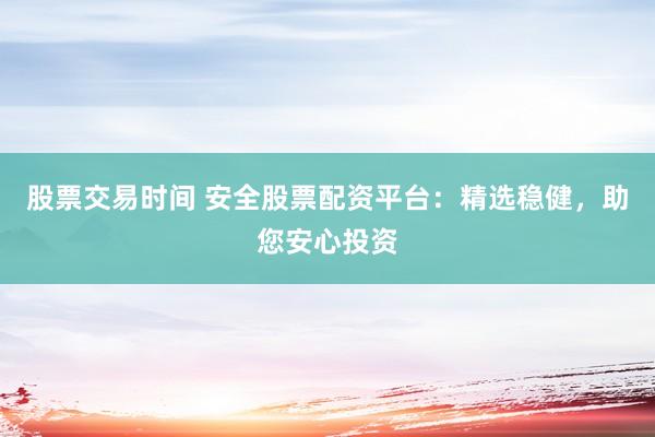 股票交易时间 安全股票配资平台：精选稳健，助您安心投资