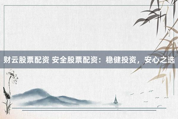财云股票配资 安全股票配资：稳健投资，安心之选